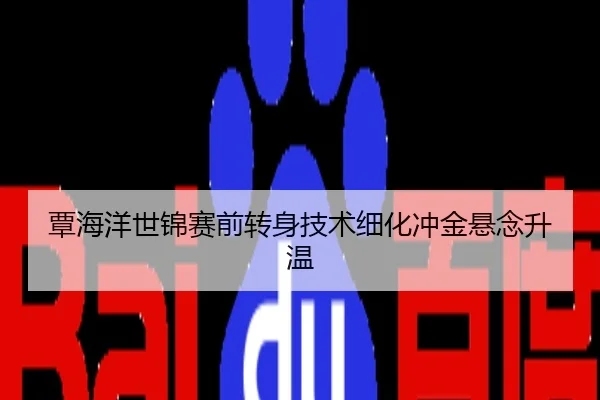 覃海洋世锦赛前转身技术细化冲金悬念升温