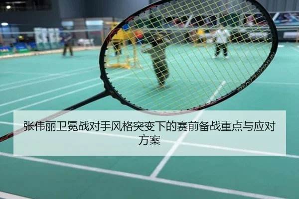 张伟丽卫冕战对手风格突变下的赛前备战重点与应对方案