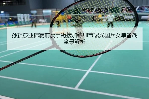 孙颖莎亚锦赛前反手衔接加练细节曝光国乒女单备战全景解析