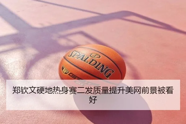 郑钦文硬地热身赛二发质量提升美网前景被看好