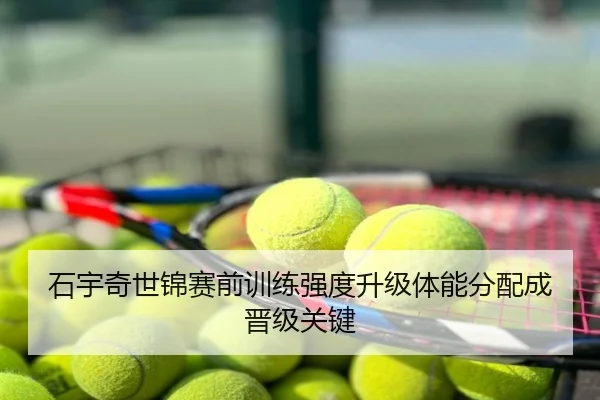 石宇奇世锦赛前训练强度升级体能分配成晋级关键