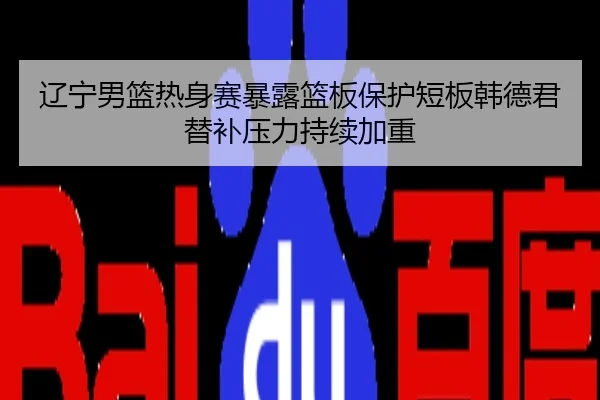 辽宁男篮热身赛暴露篮板保护短板韩德君替补压力持续加重