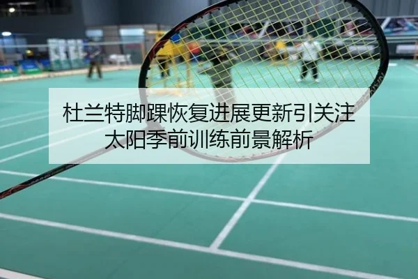 杜兰特脚踝恢复进展更新引关注 太阳季前训练前景解析