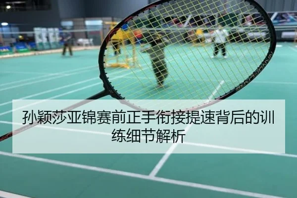 孙颖莎亚锦赛前正手衔接提速背后的训练细节解析