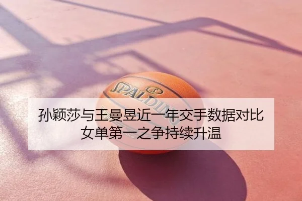 孙颖莎与王曼昱近一年交手数据对比 女单第一之争持续升温