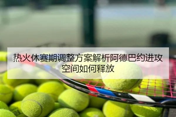 热火休赛期调整方案解析阿德巴约进攻空间如何释放